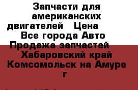 Запчасти для американских двигателей › Цена ­ 999 - Все города Авто » Продажа запчастей   . Хабаровский край,Комсомольск-на-Амуре г.